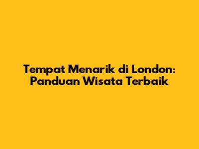 Tempat Menarik di London: Panduan Wisata Terbaik