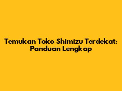 Temukan Toko Shimizu Terdekat: Panduan Lengkap