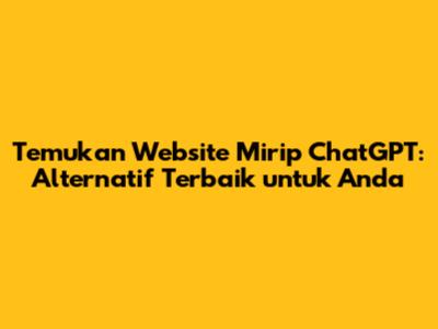 Temukan Website Mirip ChatGPT: Alternatif Terbaik untuk Anda