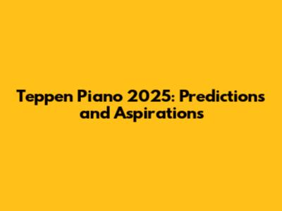 Teppen Piano 2025: Predictions and Aspirations