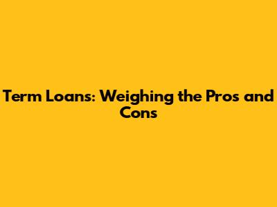 Term Loans: Weighing the Pros and Cons
