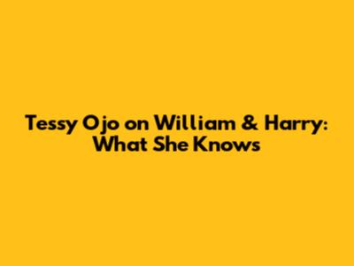 Tessy Ojo on William & Harry: What She Knows