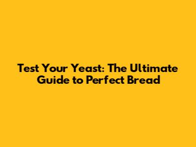 Test Your Yeast: The Ultimate Guide to Perfect Bread