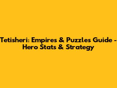 Tetisheri: Empires & Puzzles Guide - Hero Stats & Strategy