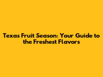 Texas Fruit Season: Your Guide to the Freshest Flavors