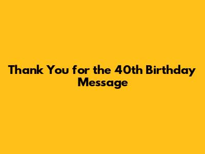 Thank You for the 40th Birthday Message