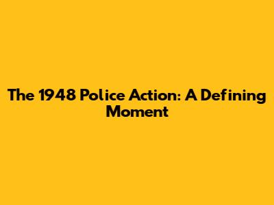 The 1948 Police Action: A Defining Moment