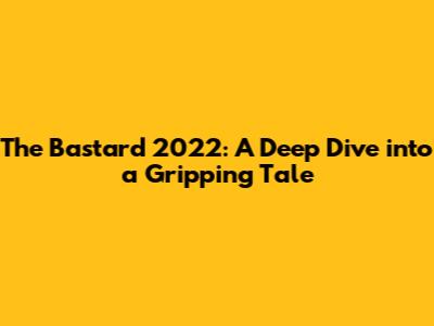 The Bastard 2022: A Deep Dive into a Gripping Tale