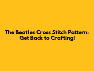 The Beatles Cross Stitch Pattern: Get Back to Crafting!