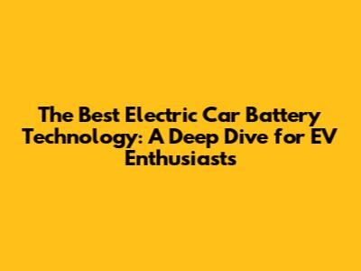 The Best Electric Car Battery Technology: A Deep Dive for EV Enthusiasts