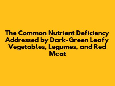 The Common Nutrient Deficiency Addressed by Dark-Green Leafy Vegetables, Legumes, and Red Meat