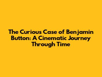 The Curious Case of Benjamin Button: A Cinematic Journey Through Time