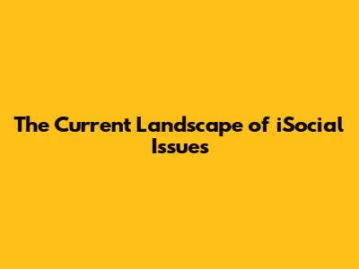 The Current Landscape of iSocial Issues