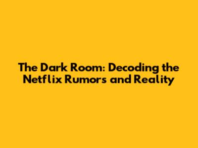 The Dark Room: Decoding the Netflix Rumors and Reality
