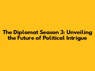 The Diplomat Season 3: Unveiling the Future of Political Intrigue