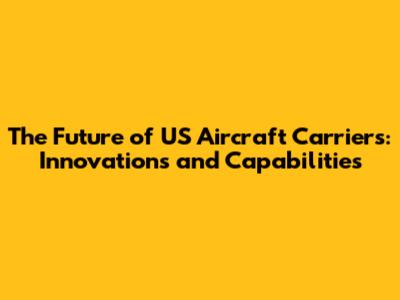 The Future of US Aircraft Carriers: Innovations and Capabilities