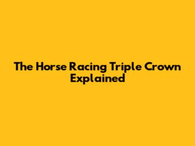 The Horse Racing Triple Crown Explained