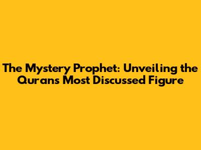 The Mystery Prophet: Unveiling the Quran's Most Discussed Figure