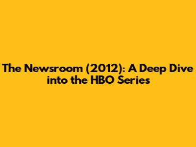 The Newsroom (2012): A Deep Dive into the HBO Series