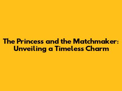 The Princess and the Matchmaker: Unveiling a Timeless Charm