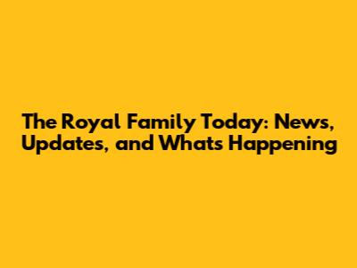The Royal Family Today: News, Updates, and What's Happening