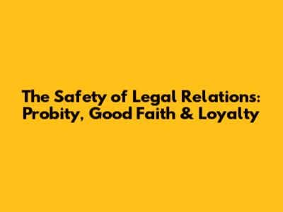 The Safety of Legal Relations: Probity, Good Faith & Loyalty