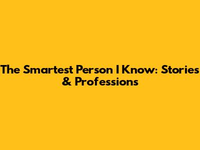 The Smartest Person I Know: Stories & Professions