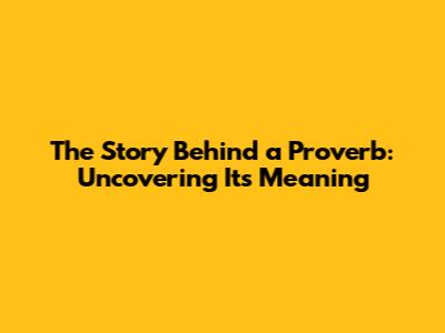 The Story Behind a Proverb: Uncovering Its Meaning