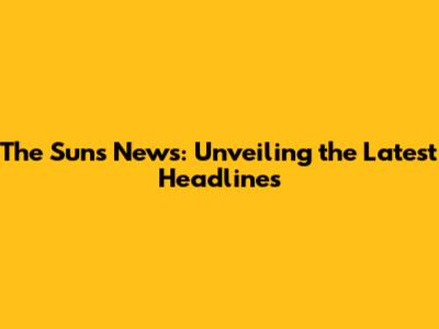 The Sun's News: Unveiling the Latest Headlines