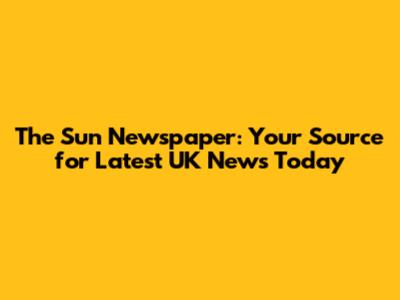 The Sun Newspaper: Your Source for Latest UK News Today