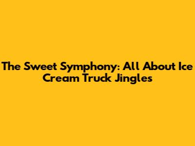 The Sweet Symphony: All About Ice Cream Truck Jingles