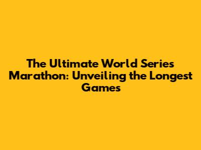 The Ultimate World Series Marathon: Unveiling the Longest Games