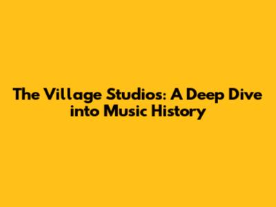 The Village Studios: A Deep Dive into Music History