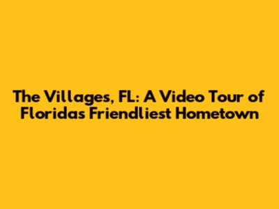 The Villages, FL: A Video Tour of Florida's Friendliest Hometown