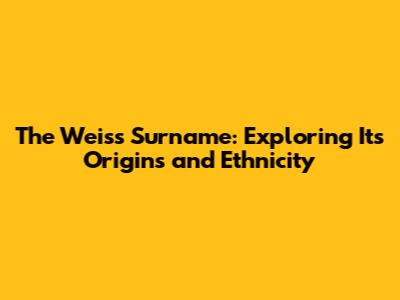 The Weiss Surname: Exploring Its Origins and Ethnicity