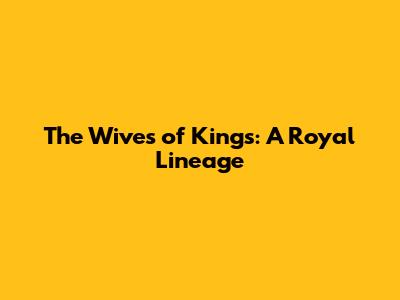 The Wives of Kings: A Royal Lineage
