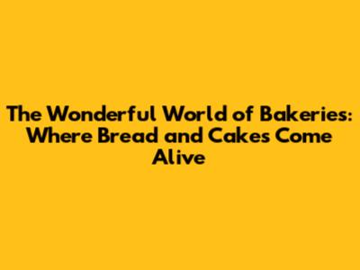 The Wonderful World of Bakeries: Where Bread and Cakes Come Alive