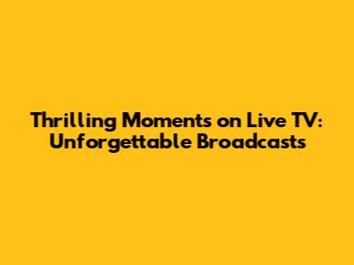 Thrilling Moments on Live TV: Unforgettable Broadcasts