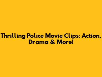 Thrilling Police Movie Clips: Action, Drama & More!