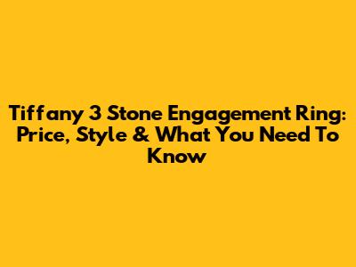 Tiffany 3 Stone Engagement Ring: Price, Style & What You Need To Know