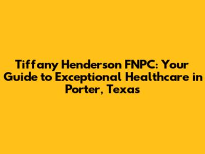 Tiffany Henderson FNPC: Your Guide to Exceptional Healthcare in Porter, Texas
