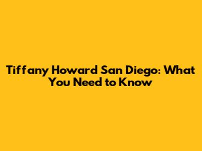 Tiffany Howard San Diego: What You Need to Know