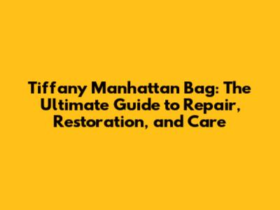 Tiffany Manhattan Bag: The Ultimate Guide to Repair, Restoration, and Care