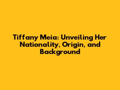 Tiffany Meia: Unveiling Her Nationality, Origin, and Background