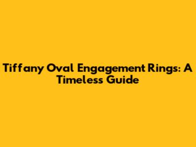 Tiffany Oval Engagement Rings: A Timeless Guide