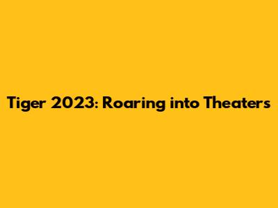 Tiger 2023: Roaring into Theaters