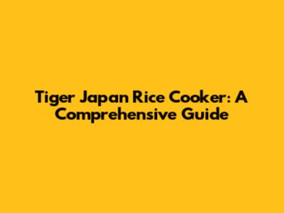 Tiger Japan Rice Cooker: A Comprehensive Guide
