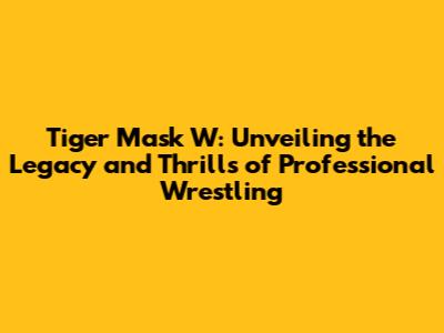 Tiger Mask W: Unveiling the Legacy and Thrills of Professional Wrestling