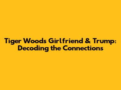 Tiger Woods' Girlfriend & Trump: Decoding the Connections