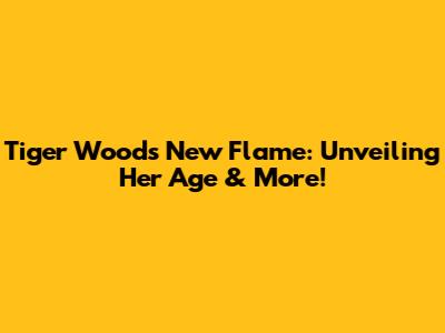 Tiger Woods' New Flame: Unveiling Her Age & More!